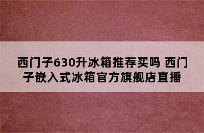 西门子630升冰箱推荐买吗 西门子嵌入式冰箱官方旗舰店直播